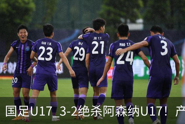 国足U17 3-2绝杀阿森纳U17！产生三大不争事实！不是程晟涵，最大功臣是他！