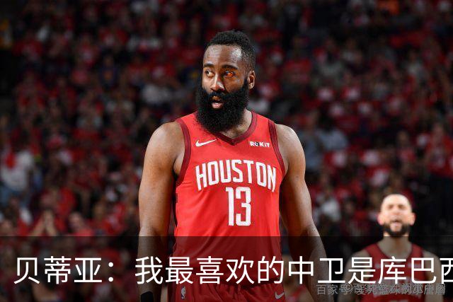 贝蒂亚：我最喜欢的中卫是库巴西，最喜欢的边后卫也是库巴西