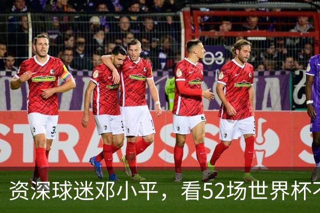 资深球迷邓小平，看52场世界杯不熬夜，两句话点透足球发展关键